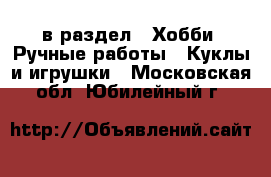  в раздел : Хобби. Ручные работы » Куклы и игрушки . Московская обл.,Юбилейный г.